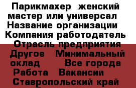 Парикмахер. женский мастер или универсал › Название организации ­ Компания-работодатель › Отрасль предприятия ­ Другое › Минимальный оклад ­ 1 - Все города Работа » Вакансии   . Ставропольский край,Ессентуки г.